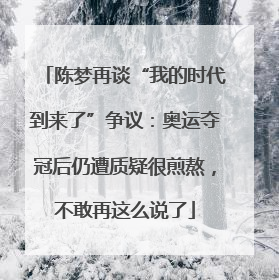 陈梦再谈“我的时代到来了”争议：奥运夺冠后仍遭质疑很煎熬，不敢再这么说了