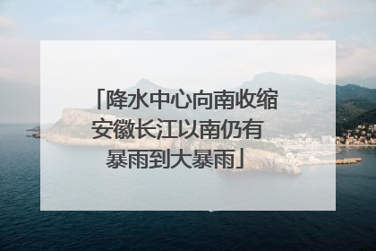 降水中心向南收缩 安徽长江以南仍有暴雨到大暴雨