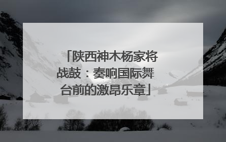 陕西神木杨家将战鼓：奏响国际舞台前的激昂乐章