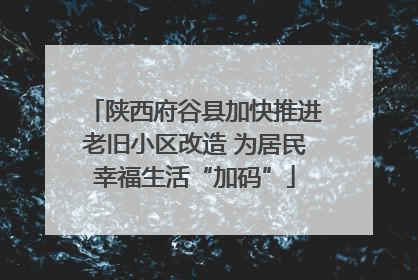 陕西府谷县加快推进老旧小区改造 为居民幸福生活“加码”