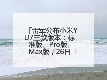 雷军公布小米YU7三款版本：标准版、Pro版、Max版，26日19时正式发布