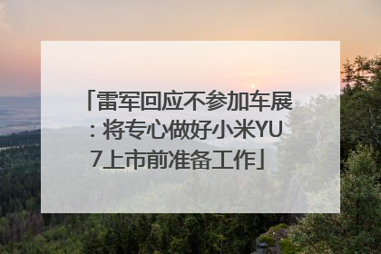 雷军回应不参加车展：将专心做好小米YU7上市前准备工作