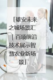 雄安未来之城场景汇｜百项前沿技术展示智慧农业新场景