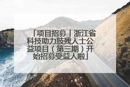 项目招募丨浙江省科技助力肢残人士公益项目（第三期）开始招募受益人啦