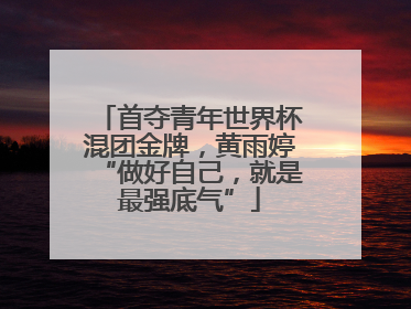 首夺青年世界杯混团金牌，黄雨婷“做好自己，就是最强底气”