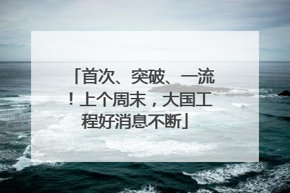 首次、突破、一流！上个周末，大国工程好消息不断