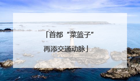 首都“菜篮子”再添交通动脉