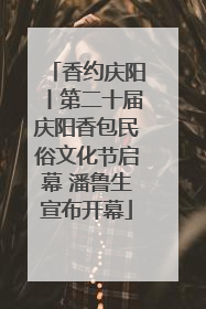 香约庆阳丨第二十届庆阳香包民俗文化节启幕 潘鲁生宣布开幕