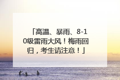 高温、暴雨、8-10级雷雨大风！梅雨回归，考生请注意！