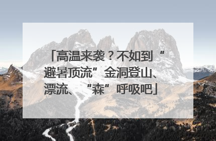 高温来袭？不如到“避暑顶流”金洞登山、漂流、“森”呼吸吧