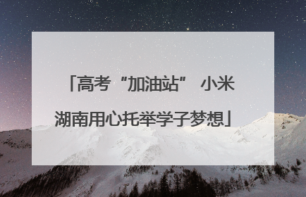 高考“加油站” 小米湖南用心托举学子梦想