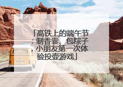 高铁上的端午节：制香囊、包粽子，小朋友第一次体验投壶游戏