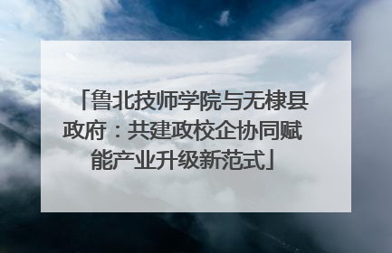 鲁北技师学院与无棣县政府：共建政校企协同赋能产业升级新范式