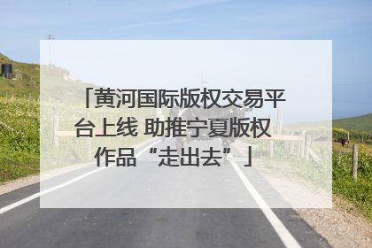 黄河国际版权交易平台上线 助推宁夏版权作品“走出去”