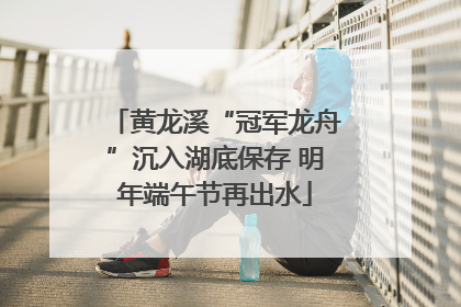 黄龙溪“冠军龙舟”沉入湖底保存 明年端午节再出水