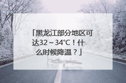 黑龙江部分地区可达32～34℃！什么时候降温？