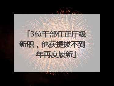 3位干部任正厅级新职，他获提拔不到一年再度履新
