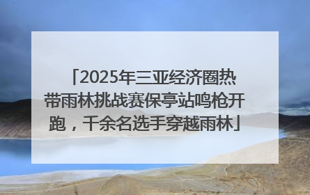 2025年三亚经济圈热带雨林挑战赛保亭站鸣枪开跑，千余名选手穿越雨林