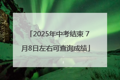 2025年中考结束 7月8日左右可查询成绩
