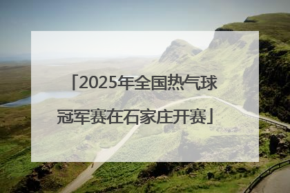 2025年全国热气球冠军赛在石家庄开赛