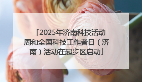 2025年济南科技活动周和全国科技工作者日（济南）活动在起步区启动