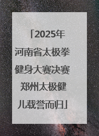 2025年河南省太极拳健身大赛决赛 郑州太极健儿载誉而归