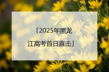 2025年黑龙江高考首日直击