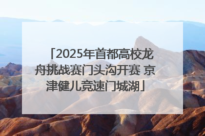 2025年首都高校龙舟挑战赛门头沟开赛 京津健儿竞速门城湖