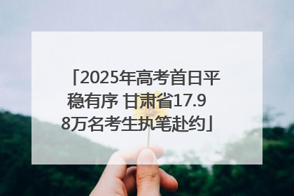 2025年高考首日平稳有序 甘肃省17.98万名考生执笔赴约