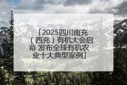 2025四川南充（西充）有机大会启幕 发布全球有机农业十大典型案例