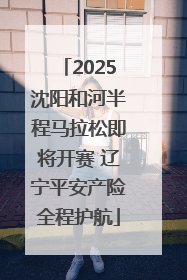 2025沈阳和河半程马拉松即将开赛 辽宁平安产险全程护航