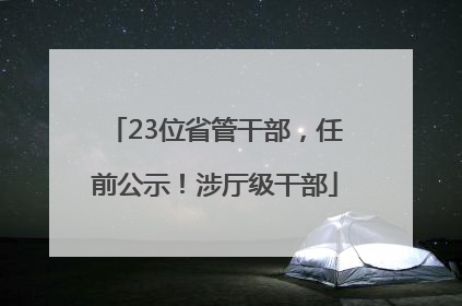 23位省管干部，任前公示！涉厅级干部
