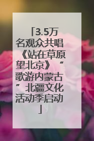 3.5万名观众共唱《站在草原望北京》“歌游内蒙古”北疆文化活动季启动