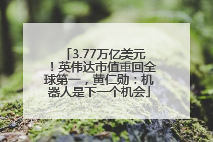 3.77万亿美元！英伟达市值重回全球第一，黄仁勋：机器人是下一个机会