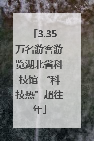 3.35万名游客游览湖北省科技馆 “科技热”超往年