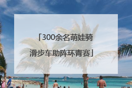 300余名萌娃骑滑步车助阵环青赛