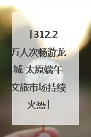 312.2万人次畅游龙城 太原端午文旅市场持续火热