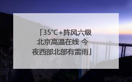 35℃+阵风六级 北京高温在线 今夜西部北部有雷雨