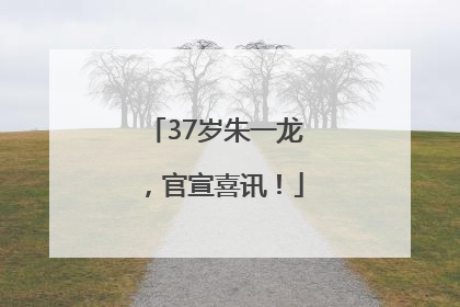 37岁朱一龙，官宣喜讯！