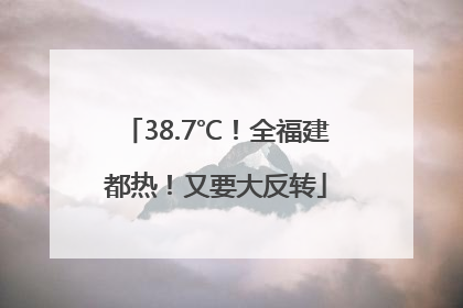 38.7℃！全福建都热！又要大反转