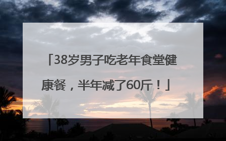 38岁男子吃老年食堂健康餐，半年减了60斤！