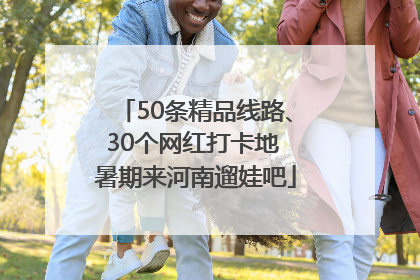50条精品线路、30个网红打卡地 暑期来河南遛娃吧
