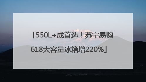 550L+成首选！苏宁易购618大容量冰箱增220%