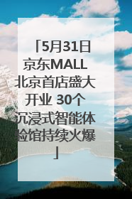 5月31日京东MALL北京首店盛大开业 30个沉浸式智能体验馆持续火爆