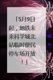 5月9日起，地铁未来科学城北站临时便民停车场开放！