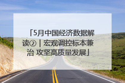 5月中国经济数据解读②｜宏观调控标本兼治 攻坚高质量发展