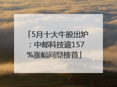 5月十大牛股出炉：中邮科技逾157%涨幅问鼎榜首