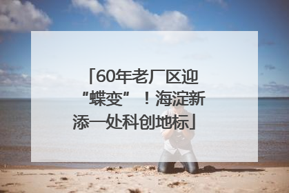 60年老厂区迎“蝶变”！海淀新添一处科创地标