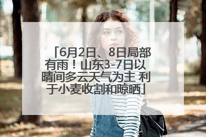 6月2日、8日局部有雨！山东3-7日以晴间多云天气为主 利于小麦收割和晾晒