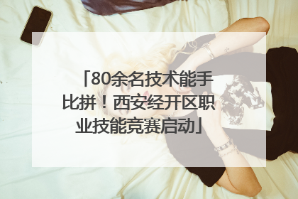 80余名技术能手比拼！西安经开区职业技能竞赛启动